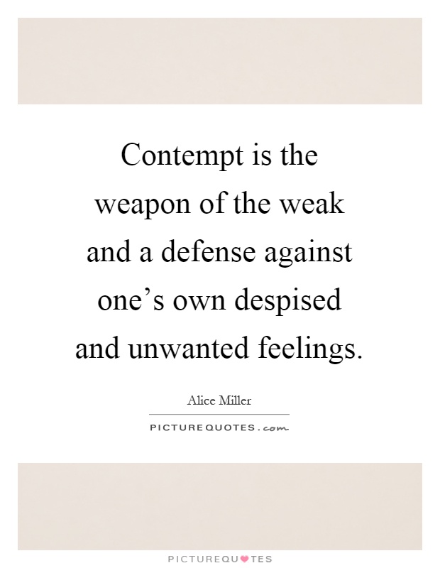 Contempt is the weapon of the weak and a defense against one's own despised and unwanted feelings Picture Quote #1