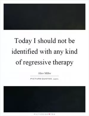Today I should not be identified with any kind of regressive therapy Picture Quote #1