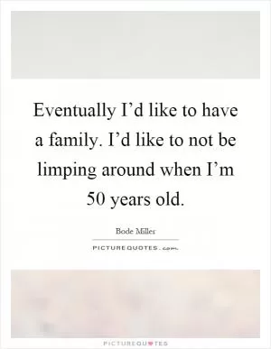 Eventually I’d like to have a family. I’d like to not be limping around when I’m 50 years old Picture Quote #1