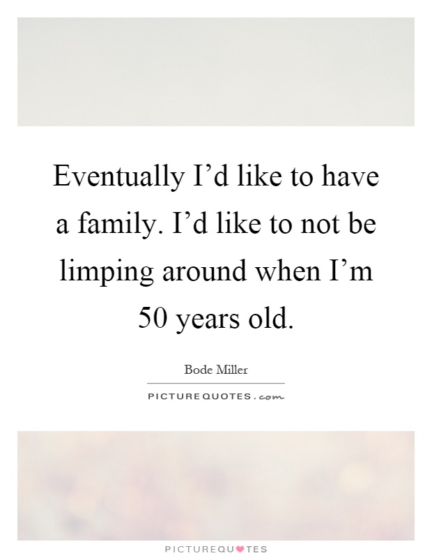 Eventually I'd like to have a family. I'd like to not be limping around when I'm 50 years old Picture Quote #1
