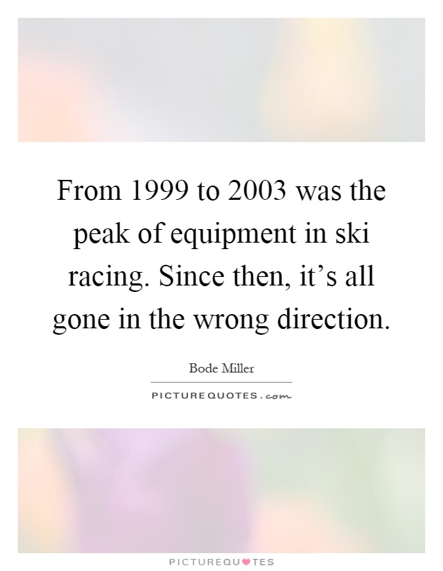 From 1999 to 2003 was the peak of equipment in ski racing. Since then, it's all gone in the wrong direction Picture Quote #1