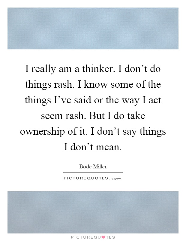 I really am a thinker. I don't do things rash. I know some of the things I've said or the way I act seem rash. But I do take ownership of it. I don't say things I don't mean Picture Quote #1
