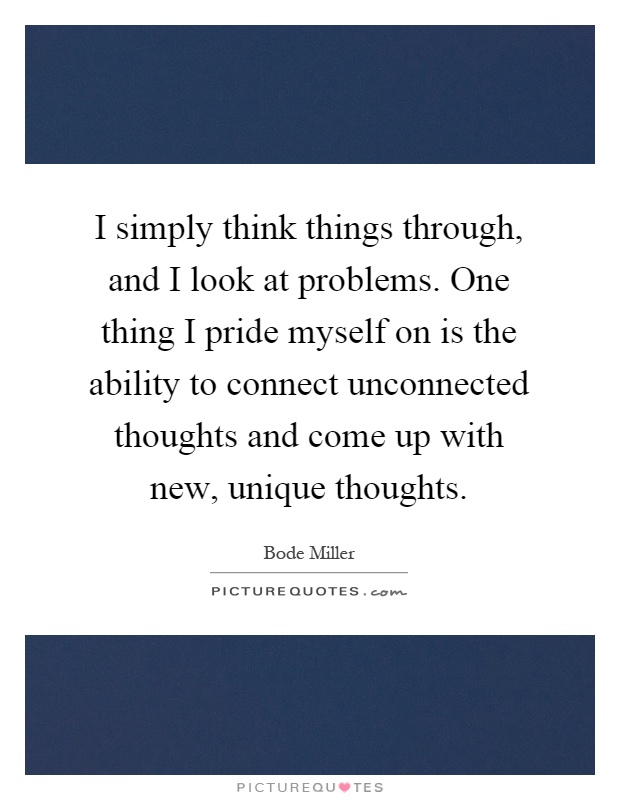 I simply think things through, and I look at problems. One thing I pride myself on is the ability to connect unconnected thoughts and come up with new, unique thoughts Picture Quote #1