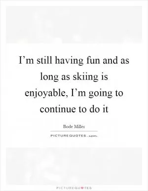 I’m still having fun and as long as skiing is enjoyable, I’m going to continue to do it Picture Quote #1