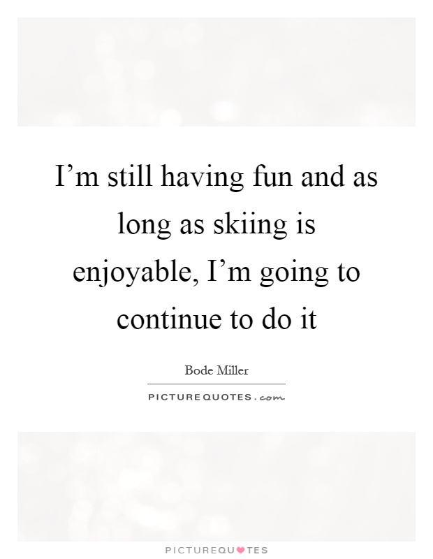 I'm still having fun and as long as skiing is enjoyable, I'm going to continue to do it Picture Quote #1