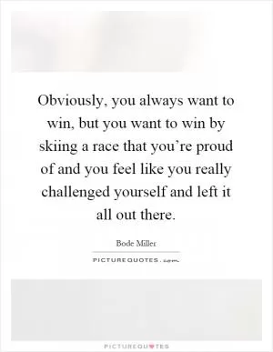 Obviously, you always want to win, but you want to win by skiing a race that you’re proud of and you feel like you really challenged yourself and left it all out there Picture Quote #1