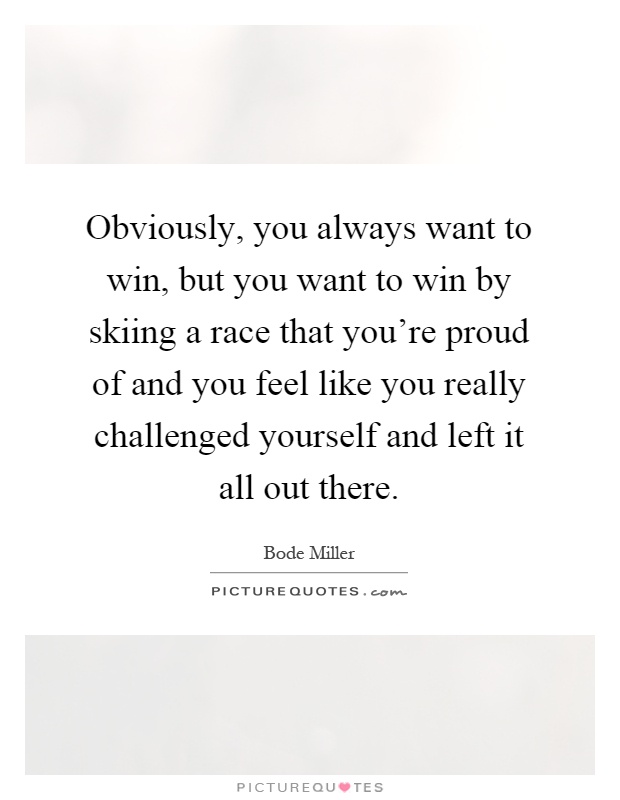 Obviously, you always want to win, but you want to win by skiing a race that you're proud of and you feel like you really challenged yourself and left it all out there Picture Quote #1