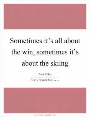 Sometimes it’s all about the win, sometimes it’s about the skiing Picture Quote #1