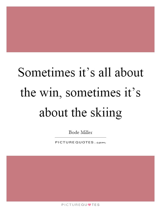 Sometimes it's all about the win, sometimes it's about the skiing Picture Quote #1