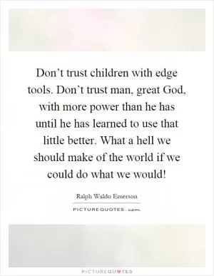 Don’t trust children with edge tools. Don’t trust man, great God, with more power than he has until he has learned to use that little better. What a hell we should make of the world if we could do what we would! Picture Quote #1