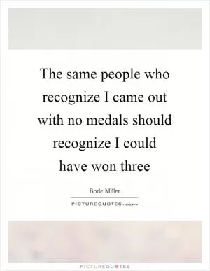 The same people who recognize I came out with no medals should recognize I could have won three Picture Quote #1