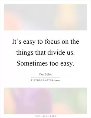 It’s easy to focus on the things that divide us. Sometimes too easy Picture Quote #1