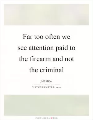 Far too often we see attention paid to the firearm and not the criminal Picture Quote #1