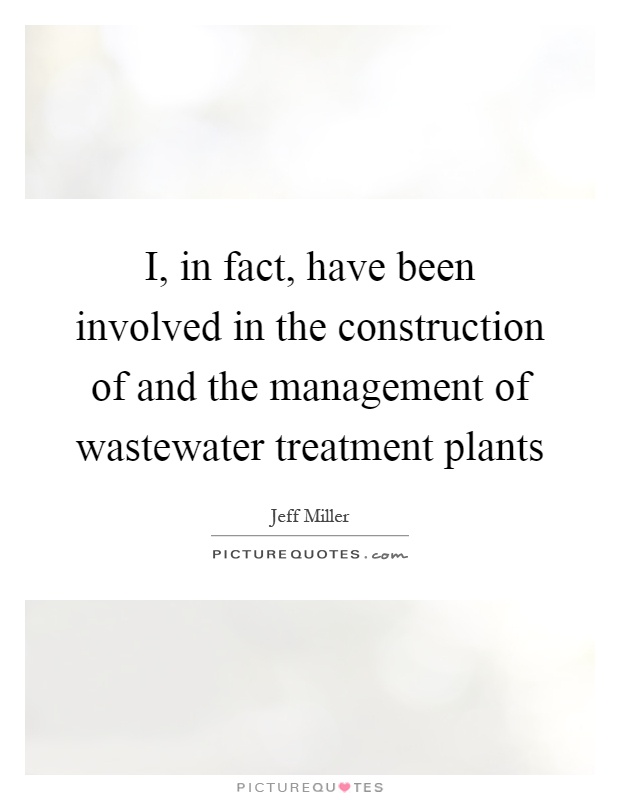 I, in fact, have been involved in the construction of and the management of wastewater treatment plants Picture Quote #1