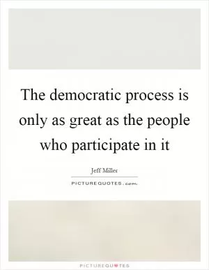 The democratic process is only as great as the people who participate in it Picture Quote #1