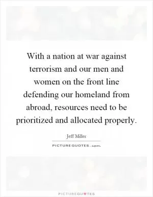 With a nation at war against terrorism and our men and women on the front line defending our homeland from abroad, resources need to be prioritized and allocated properly Picture Quote #1