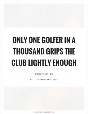 Only one golfer in a thousand grips the club lightly enough Picture Quote #1