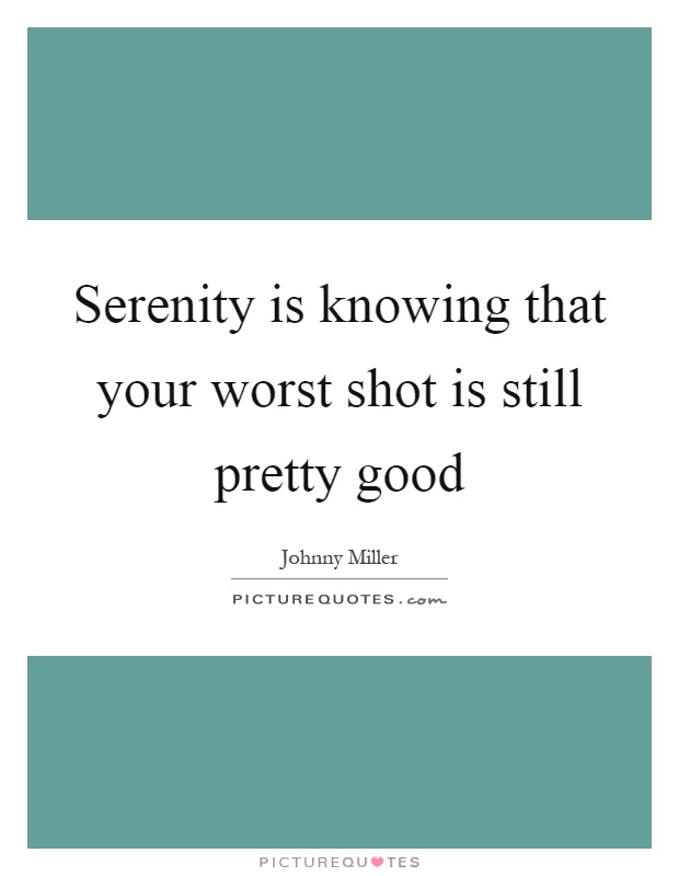 Serenity is knowing that your worst shot is still pretty good Picture Quote #1