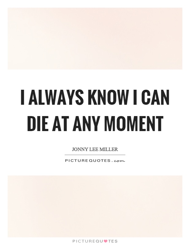 I always know I can die at any moment Picture Quote #1