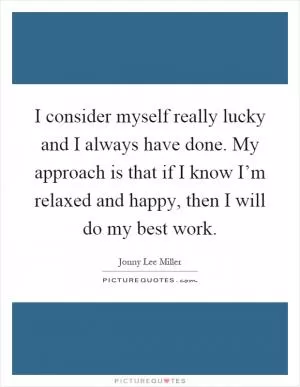 I consider myself really lucky and I always have done. My approach is that if I know I’m relaxed and happy, then I will do my best work Picture Quote #1