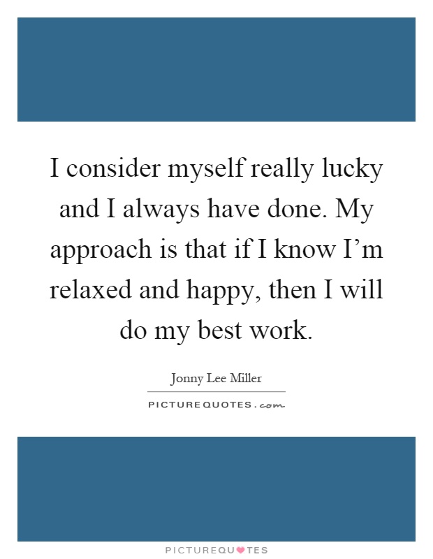 I consider myself really lucky and I always have done. My approach is that if I know I'm relaxed and happy, then I will do my best work Picture Quote #1