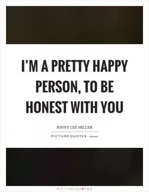 I’m a pretty happy person, to be honest with you Picture Quote #1