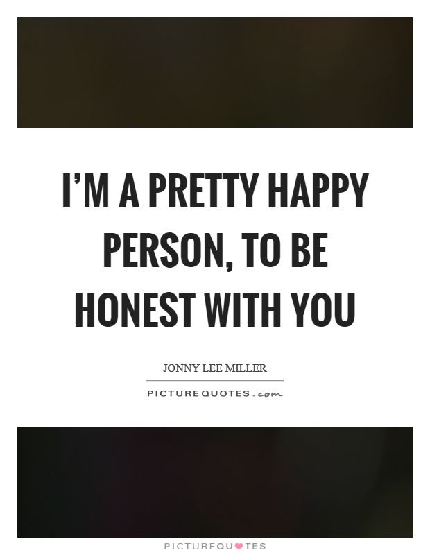I'm a pretty happy person, to be honest with you Picture Quote #1