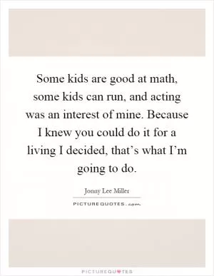 Some kids are good at math, some kids can run, and acting was an interest of mine. Because I knew you could do it for a living I decided, that’s what I’m going to do Picture Quote #1