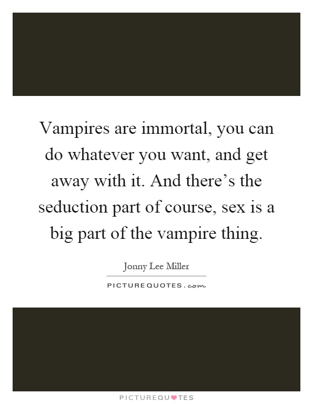 Vampires are immortal, you can do whatever you want, and get away with it. And there's the seduction part of course, sex is a big part of the vampire thing Picture Quote #1
