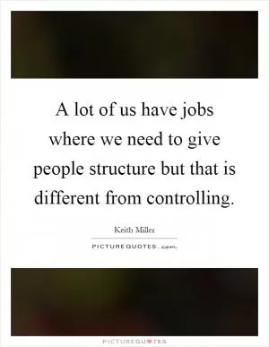 A lot of us have jobs where we need to give people structure but that is different from controlling Picture Quote #1
