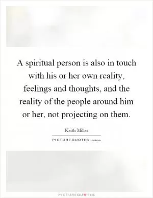 A spiritual person is also in touch with his or her own reality, feelings and thoughts, and the reality of the people around him or her, not projecting on them Picture Quote #1