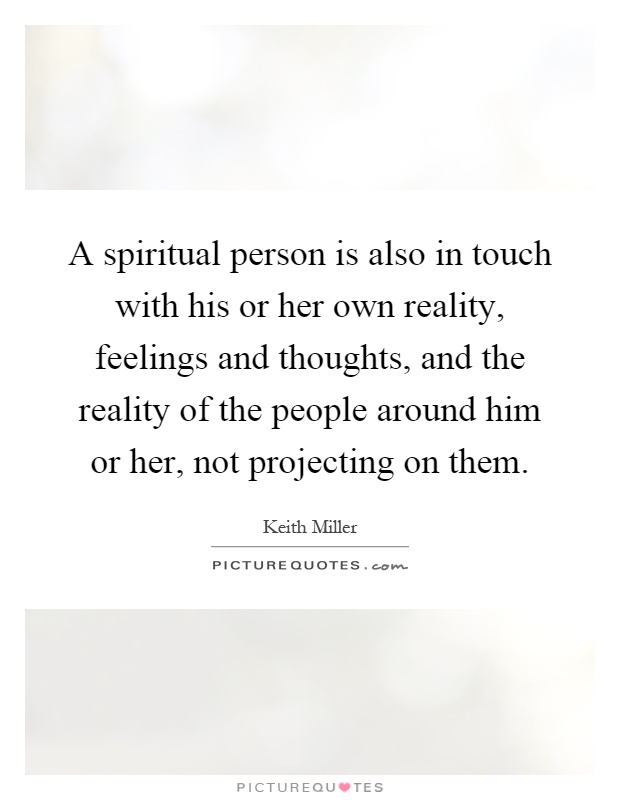 A spiritual person is also in touch with his or her own reality, feelings and thoughts, and the reality of the people around him or her, not projecting on them Picture Quote #1