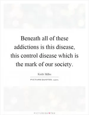 Beneath all of these addictions is this disease, this control disease which is the mark of our society Picture Quote #1
