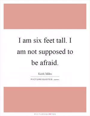 I am six feet tall. I am not supposed to be afraid Picture Quote #1