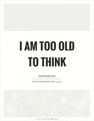 I am too old to think Picture Quote #1
