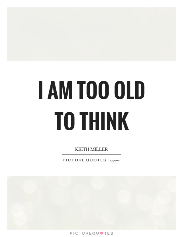 I am too old to think Picture Quote #1