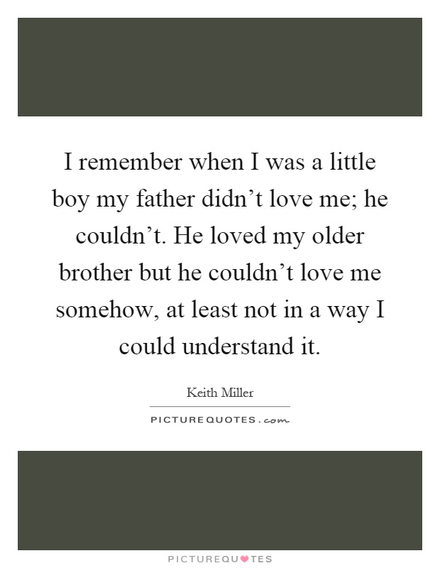 I remember when I was a little boy my father didn't love me; he couldn't. He loved my older brother but he couldn't love me somehow, at least not in a way I could understand it Picture Quote #1