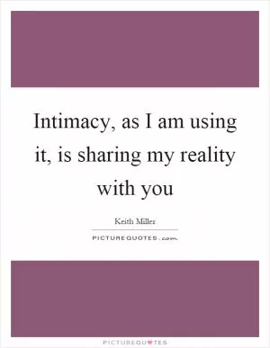 Intimacy, as I am using it, is sharing my reality with you Picture Quote #1