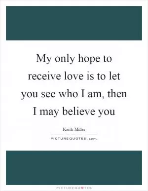 My only hope to receive love is to let you see who I am, then I may believe you Picture Quote #1