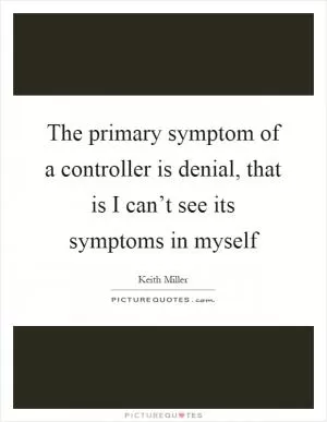 The primary symptom of a controller is denial, that is I can’t see its symptoms in myself Picture Quote #1