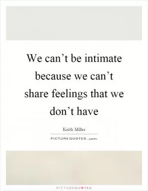 We can’t be intimate because we can’t share feelings that we don’t have Picture Quote #1