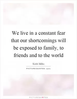 We live in a constant fear that our shortcomings will be exposed to family, to friends and to the world Picture Quote #1