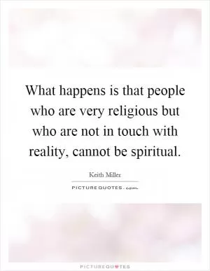 What happens is that people who are very religious but who are not in touch with reality, cannot be spiritual Picture Quote #1