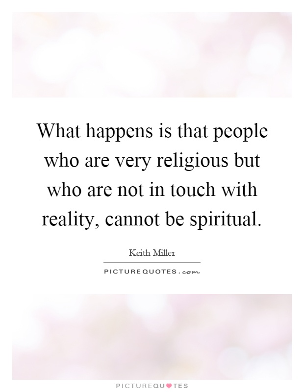 What happens is that people who are very religious but who are not in touch with reality, cannot be spiritual Picture Quote #1