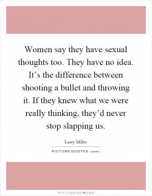 Women say they have sexual thoughts too. They have no idea. It’s the difference between shooting a bullet and throwing it. If they knew what we were really thinking, they’d never stop slapping us Picture Quote #1