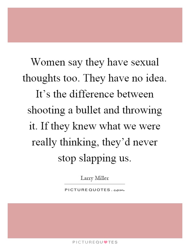 Women say they have sexual thoughts too. They have no idea. It's the difference between shooting a bullet and throwing it. If they knew what we were really thinking, they'd never stop slapping us Picture Quote #1