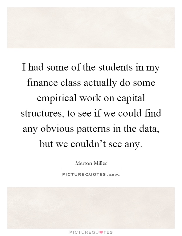 I had some of the students in my finance class actually do some empirical work on capital structures, to see if we could find any obvious patterns in the data, but we couldn't see any Picture Quote #1