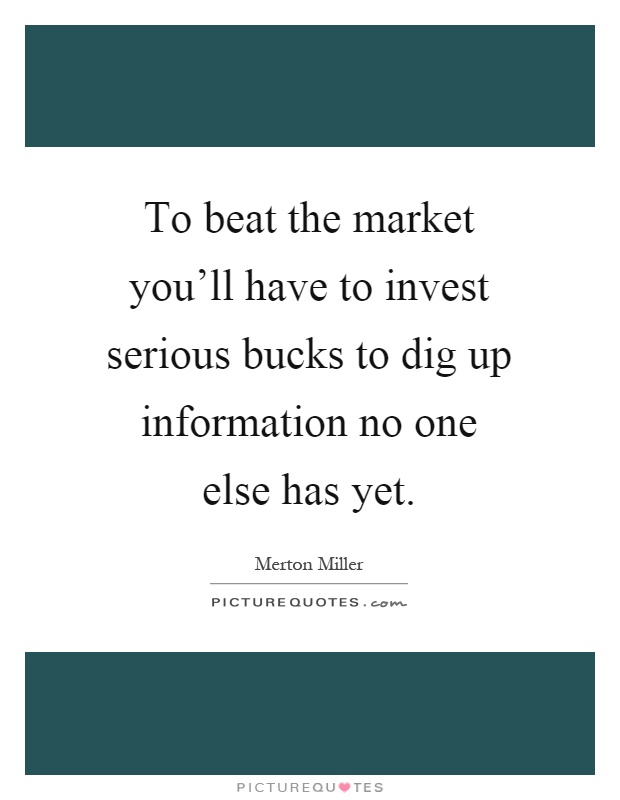 To beat the market you'll have to invest serious bucks to dig up information no one else has yet Picture Quote #1