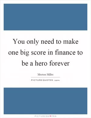 You only need to make one big score in finance to be a hero forever Picture Quote #1