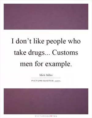 I don’t like people who take drugs... Customs men for example Picture Quote #1